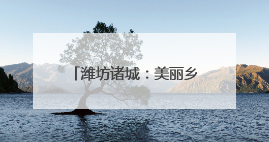 潍坊诸城：美丽乡村催生美丽经济