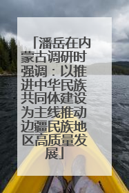潘岳在内蒙古调研时强调：以推进中华民族共同体建设为主线推动边疆民族地区高质量发展