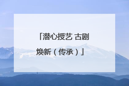 潜心授艺 古剧焕新（传承）