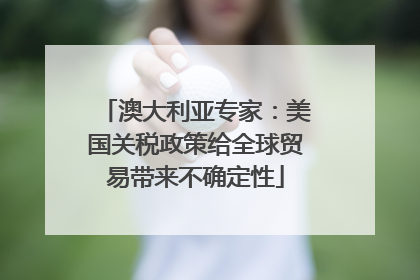 澳大利亚专家：美国关税政策给全球贸易带来不确定性
