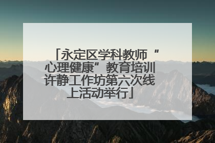 永定区学科教师“心理健康”教育培训许静工作坊第六次线上活动举行