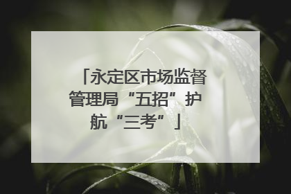 永定区市场监督管理局“五招”护航“三考”