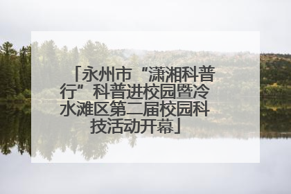 永州市“潇湘科普行”科普进校园暨冷水滩区第二届校园科技活动开幕