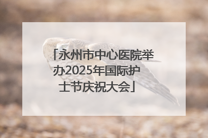 永州市中心医院举办2025年国际护士节庆祝大会