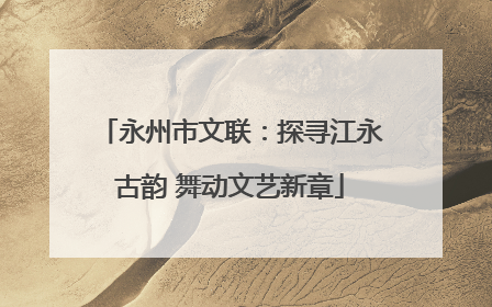 永州市文联：探寻江永古韵 舞动文艺新章