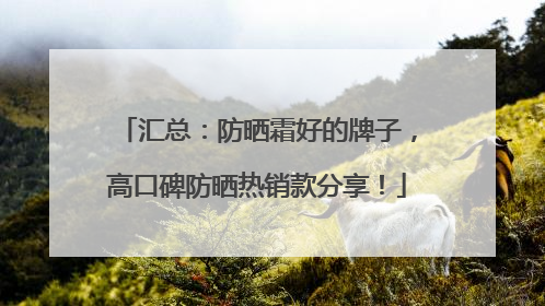 汇总：防晒霜好的牌子，高口碑防晒热销款分享！
