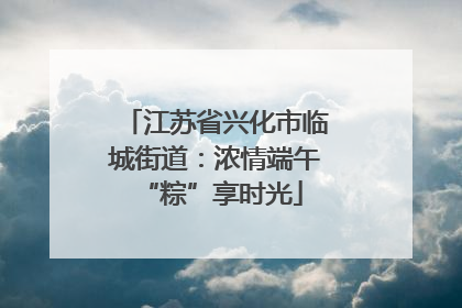 江苏省兴化市临城街道：浓情端午 “粽”享时光