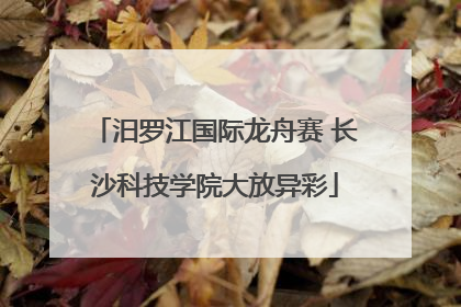 汨罗江国际龙舟赛 长沙科技学院大放异彩