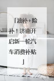 油补+险补！济南开启新一轮汽车消费补贴