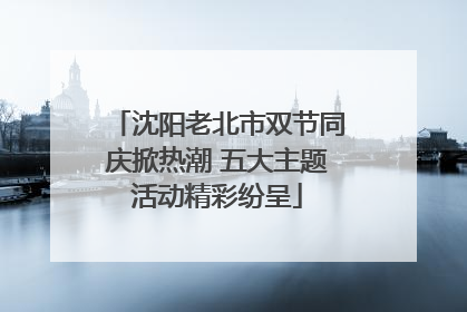 沈阳老北市双节同庆掀热潮 五大主题活动精彩纷呈