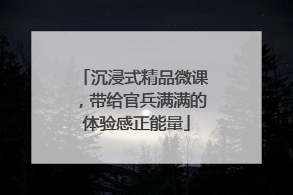 沉浸式精品微课，带给官兵满满的体验感正能量