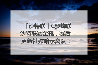沙特联｜C罗蝉联沙特联赛金靴，赛后更新社媒暗示离队：这个章节结束了
