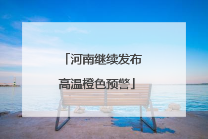 河南继续发布高温橙色预警