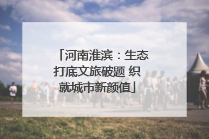 河南淮滨：生态打底文旅破题 织就城市新颜值