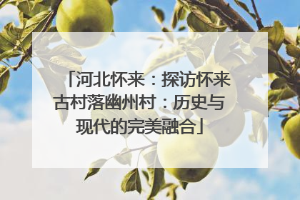 河北怀来：探访怀来古村落幽州村：历史与现代的完美融合