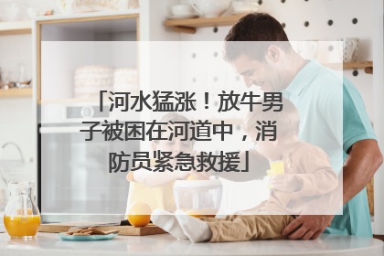 河水猛涨！放牛男子被困在河道中，消防员紧急救援