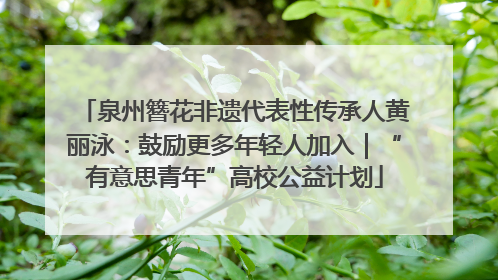 泉州簪花非遗代表性传承人黄丽泳：鼓励更多年轻人加入｜“有意思青年”高校公益计划