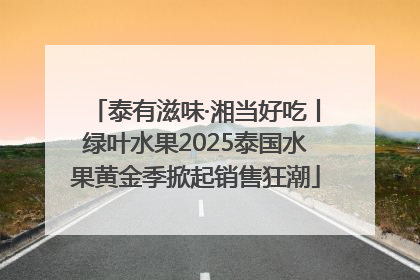 泰有滋味·湘当好吃丨绿叶水果2025泰国水果黄金季掀起销售狂潮