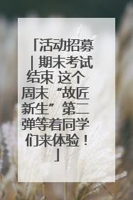 活动招募｜期末考试结束 这个周末“故匠新生”第二弹等着同学们来体验！