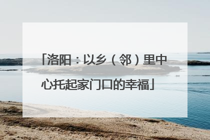 洛阳：以乡（邻）里中心托起家门口的幸福