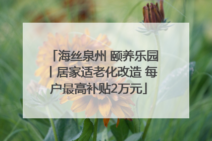 海丝泉州 颐养乐园丨居家适老化改造 每户最高补贴2万元