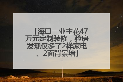 海口一业主花47万元定制装修，验房发现仅多了2样家电、2面背景墙