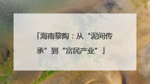 海南黎陶：从“泥间传承”到“富民产业”