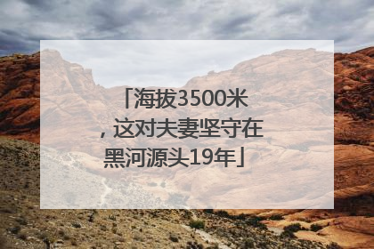 海拔3500米，这对夫妻坚守在黑河源头19年