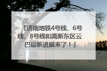 济南地铁4号线、6号线、8号线和高新东区云巴最新进展来了！
