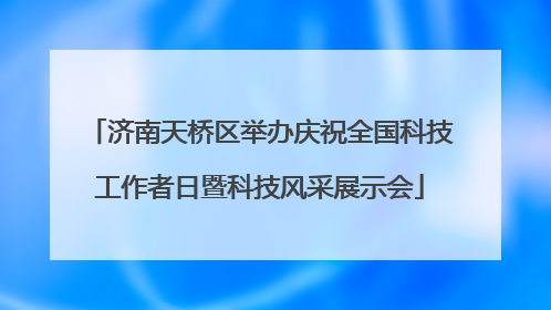 济南天桥区举办庆祝全国科技工作者日暨科技风采展示会