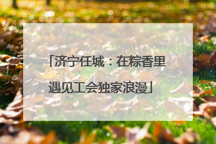 济宁任城：在粽香里遇见工会独家浪漫