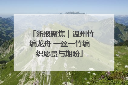 浙报聚焦｜温州竹编龙舟 一丝一竹编织愿景与期盼