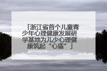 浙江省首个儿童青少年心理健康发展研学基地为儿少心理健康筑起“心盾”