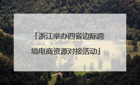 浙江举办四省边际跨境电商资源对接活动