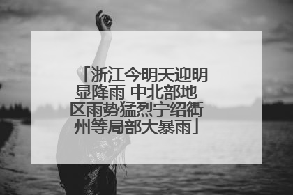 浙江今明天迎明显降雨 中北部地区雨势猛烈宁绍衢州等局部大暴雨