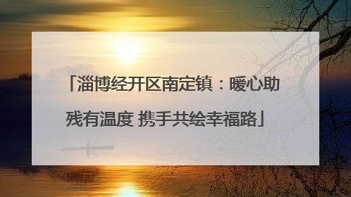 淄博经开区南定镇：暖心助残有温度 携手共绘幸福路