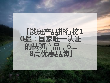 淡斑产品排行榜10强：国家唯一认证的祛斑产品，6.18高优惠品牌