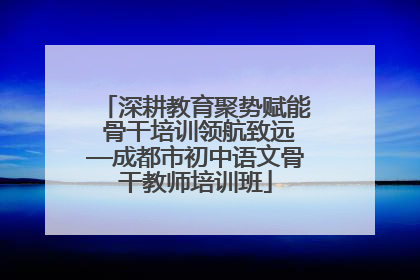 深耕教育聚势赋能 骨干培训领航致远—成都市初中语文骨干教师培训班