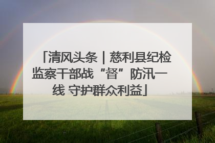 清风头条｜慈利县纪检监察干部战“督”防汛一线 守护群众利益