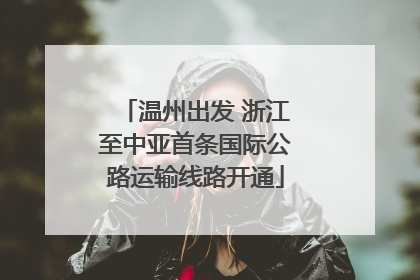 温州出发 浙江至中亚首条国际公路运输线路开通