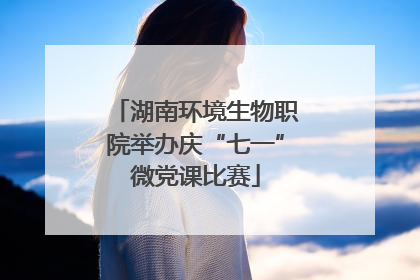 湖南环境生物职院举办庆“七一”微党课比赛