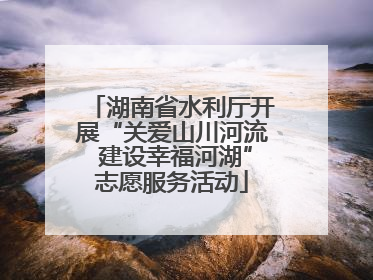 湖南省水利厅开展“关爱山川河流 建设幸福河湖”志愿服务活动