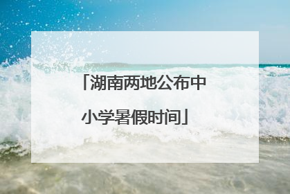 湖南两地公布中小学暑假时间