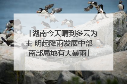 湖南今天晴到多云为主 明起降雨发展中部南部局地有大暴雨
