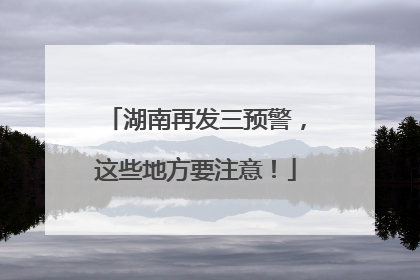 湖南再发三预警，这些地方要注意！