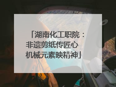 湖南化工职院：非遗剪纸传匠心 机械元素映精神