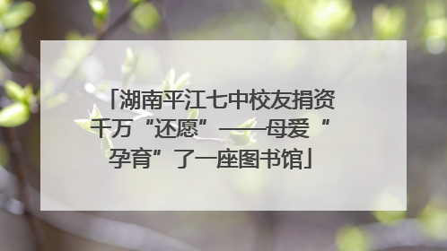 湖南平江七中校友捐资千万“还愿”——母爱“孕育”了一座图书馆