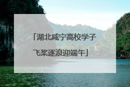 湖北咸宁高校学子飞桨逐浪迎端午
