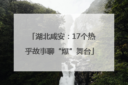 湖北咸安：17个热乎故事聊“爆”舞台
