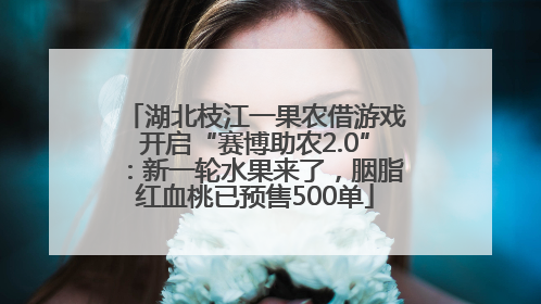 湖北枝江一果农借游戏开启“赛博助农2.0”：新一轮水果来了，胭脂红血桃已预售500单